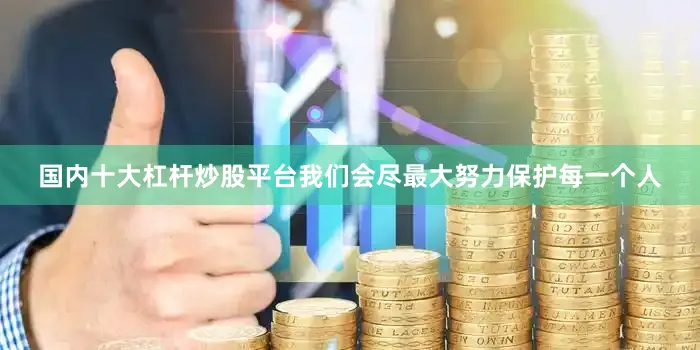 国内十大杠杆炒股平台我们会尽最大努力保护每一个人