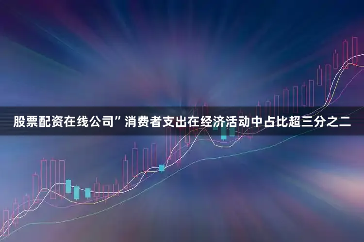 股票配资在线公司”　　消费者支出在经济活动中占比超三分之二