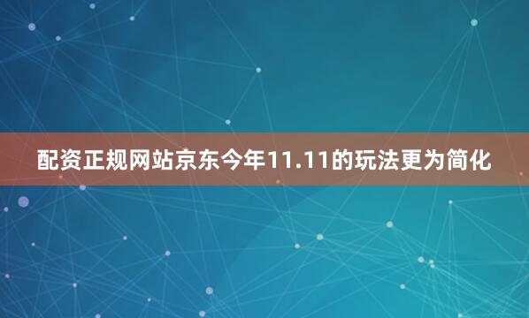 配资正规网站京东今年11.11的玩法更为简化