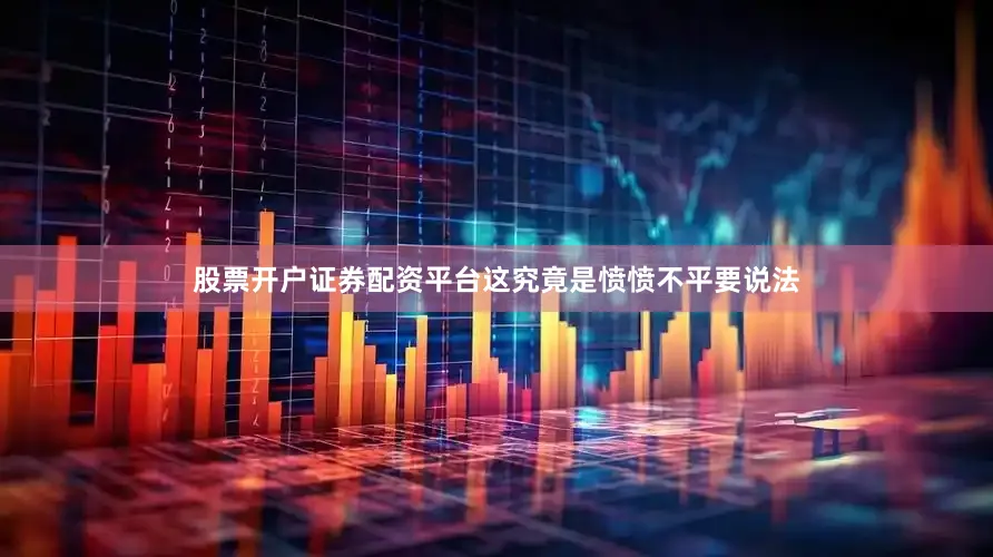 股票开户证券配资平台　　这究竟是愤愤不平要说法