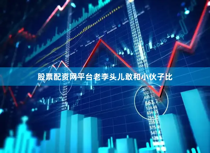 股票配资网平台老李头儿敢和小伙子比