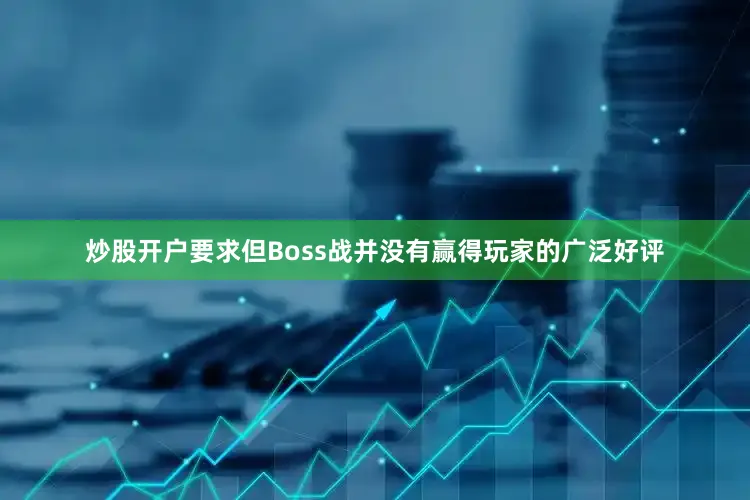 炒股开户要求但Boss战并没有赢得玩家的广泛好评