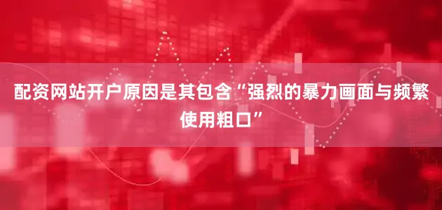 配资网站开户原因是其包含“强烈的暴力画面与频繁使用粗口”